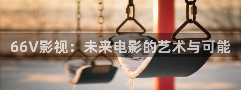 飘雪影院观看免费完整版高清电影：66V影视：未来电影的艺术与可能