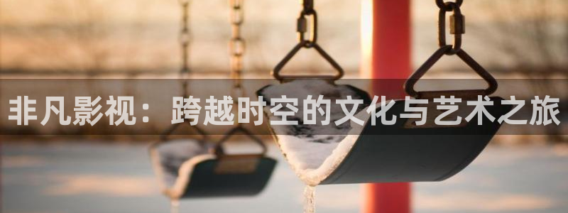 飘雪影院免费观看电视剧电影：非凡影视：跨越时空的文化与艺术之旅