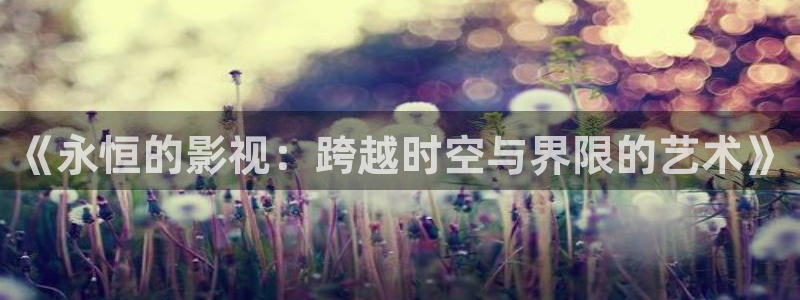 飘雪影院手机在线2019：《永恒的影视：跨越时空与界限的艺术》
